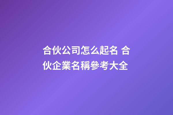 合伙公司怎么起名 合伙企業名稱參考大全